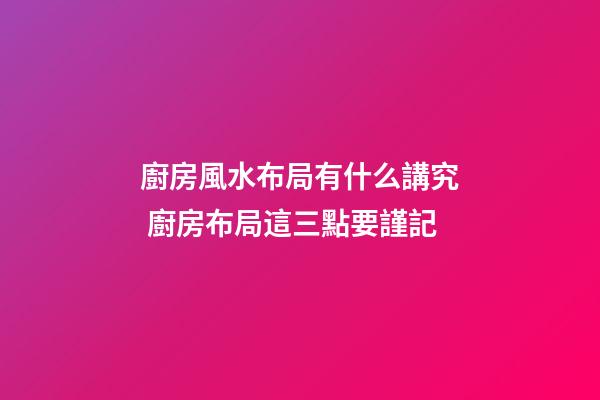 廚房風水布局有什么講究 廚房布局這三點要謹記
